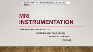 MRI
INSTRUMENTATION
DR MOHAMMAD MASOOD PG 3RD YEAR
MODERATOR : PROF. FEROZE SHAHEEN
S/R INCHARGE : DR HASEEB
DR WAMIQ
DEPARTMENT OF RADIODIAGNOSIS AND IMAGING
,SKIMS
 