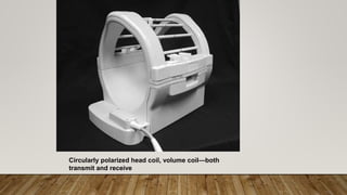 Circularly polarized head coil, volume coil—both
transmit and receive
 