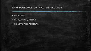 APPLICATIONS OF MRI IN UROLOGY
▪ PROSTATE
▪ PENIS AND SCROTUM
▪ KIDNEYS AND ADRENAL
 
