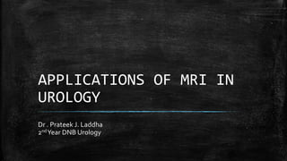 APPLICATIONS OF MRI IN
UROLOGY
Dr . Prateek J. Laddha
2ndYear DNB Urology
 