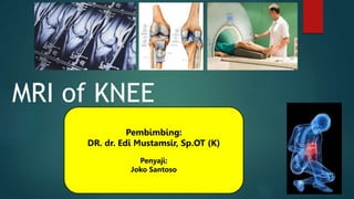 MRI of KNEE
Pembimbing:
DR. dr. Edi Mustamsir, Sp.OT (K)
Penyaji:
Joko Santoso
 