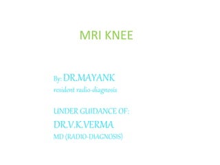 MRI KNEE
By: DR.MAYANK
resident radio-diagnosis
UNDER GUIDANCE OF:
DR.V.K.VERMA
MD (RADIO-DIAGNOSIS)
 