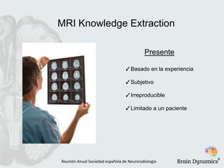 MRI Knowledge Extraction

                                           Presente

                                 ✓Basado en la experiencia

                                 ✓Subjetivo

                                 ✓Irreproducible

                                 ✓Limitado a un paciente




                                                             ®
Reunión Anual Sociedad española de Neuroradiología
 