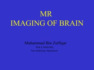 MR
IMAGING OF BRAIN
Muhammad Bin Zulfiqar
PGR II SIMS/SHL
New Radiology Department

 