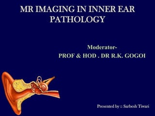 MR IMAGING IN INNER EAR
      PATHOLOGY


               Moderator-
       PROF & HOD . DR R.K. GOGOI




                  Presented by :: Sarbesh Tiwari
 