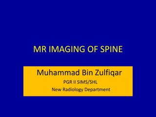 MR IMAGING OF SPINE
Muhammad Bin Zulfiqar
PGR II SIMS/SHL
New Radiology Department
 