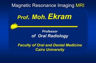 Prof. Moh. Ekram
Professor
of Oral Radiology
Faculty of Oral and Dental Medicine
Cairo University
Magnetic Resonance Imaging MRI
 