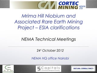 Mrima Hill Niobium and
Associated Rare Earth Mining
 Project – ESIA clarifications

   NEMA Technical Meetings

          24th October 2012

       NEMA HQ office Nairobi
 