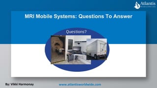 MRI Mobile Systems: Questions To Answer
By: Vikki Harmonay www.atlantisworldwide.com
 