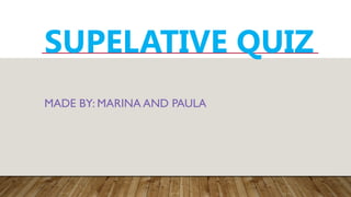 SUPELATIVE QUIZ
MADE BY: MARINA AND PAULA
 