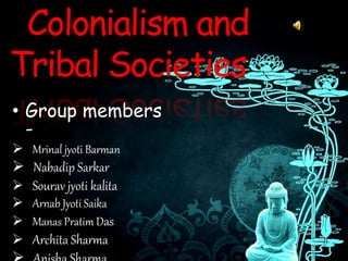 Colonialism and
Tribal Societies
• Group members
-
 Mrinal jyoti Barman
 Nabadip Sarkar
 Sourav jyoti kalita
 Arnab Jyoti Saika
 Manas Pratim Das
 Archita Sharma
 