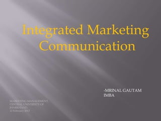 Integrated Marketing
         Communication


                        -MRINAL GAUTAM
                        IMBA
MARKETING MANAGEMENT,
CENTRAL UNIVERSITY OF
JHARKHAND,
12 February 2013
 