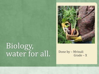Biology,
water for all.   Done by – Mrinali
                           Grade – X
 