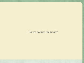 • Do we pollute them too?
 