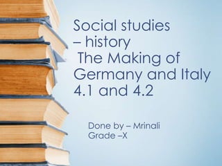 Social studies
– history
 The Making of
Germany and Italy
4.1 and 4.2

 Done by – Mrinali
 Grade –X
 