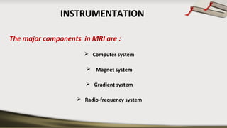 INSTRUMENTATION
The major components in MRI are :
 Computer system
 Magnet system
 Gradient system
 Radio-frequency system
 