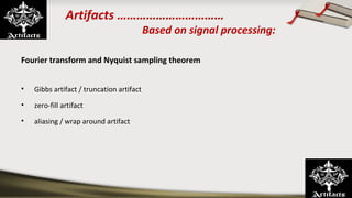 Artifacts ……………………………
Based on signal processing:
Fourier transform and Nyquist sampling theorem
• Gibbs artifact / truncation artifact
• zero-fill artifact 
• aliasing / wrap around artifact
 