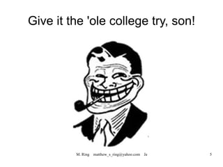 Give it the 'ole college try, son! 