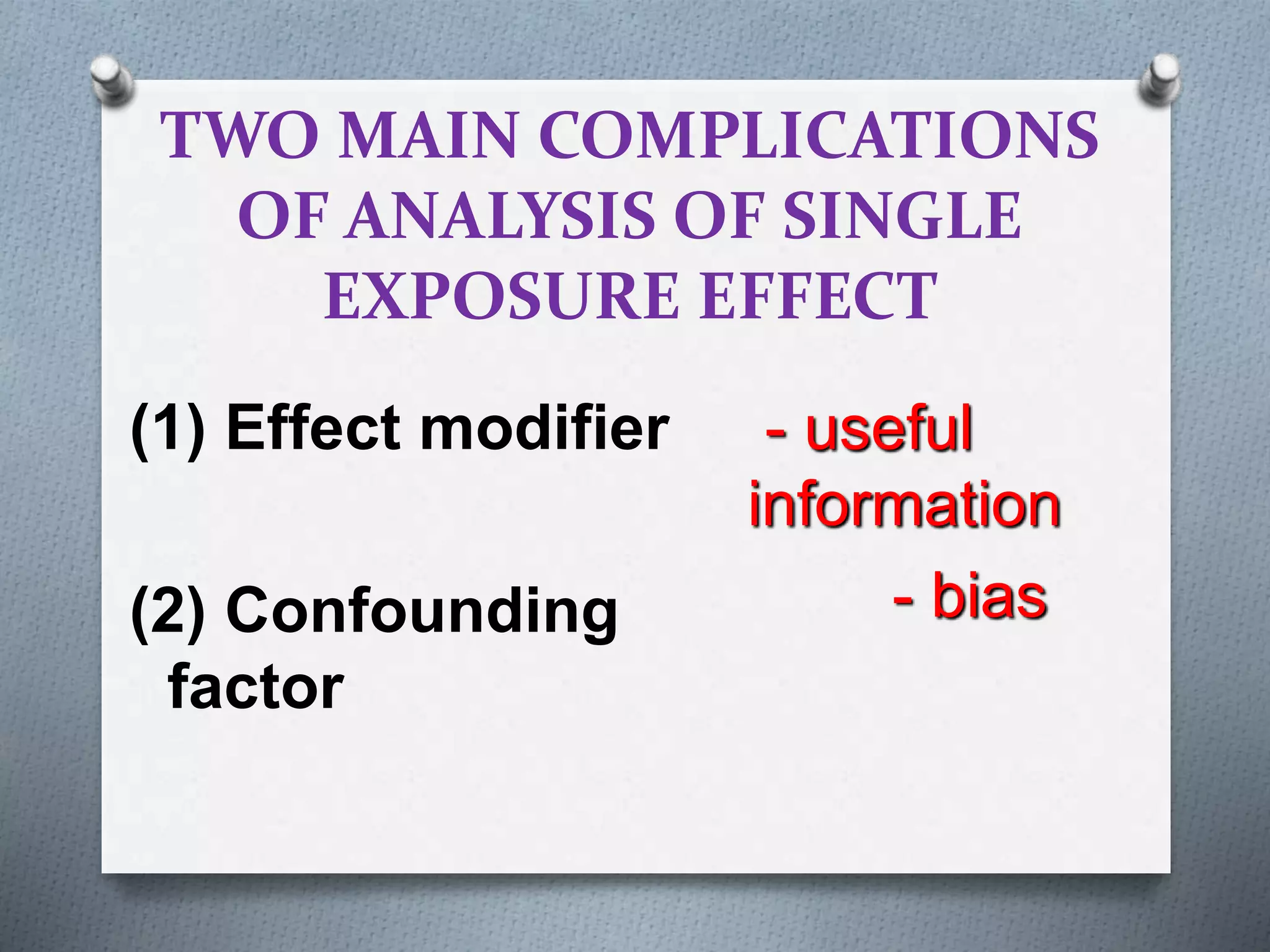 TWO MAIN COMPLICATIONS
OF ANALYSIS OF SINGLE
EXPOSURE EFFECT
(1) Effect modifier
(2) Confounding
factor
- useful
information
- bias
 