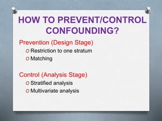 HOW TO PREVENT/CONTROL
CONFOUNDING?
Prevention (Design Stage)
O Restriction to one stratum
O Matching
Control (Analysis Stage)
O Stratified analysis
O Multivariate analysis
 