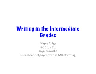 Writing in the Intermediate
Grades
Maple	Ridge	
Feb	13,	2018	
Faye	Brownlie	
Slideshare.net/fayebrownlie.MRintwri@ng	
 