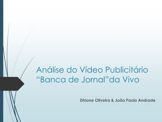 Análise do Vídeo Publicitário
“Banca de Jornal”da Vivo
Dhione Oliveira & João Paulo Andrade
 