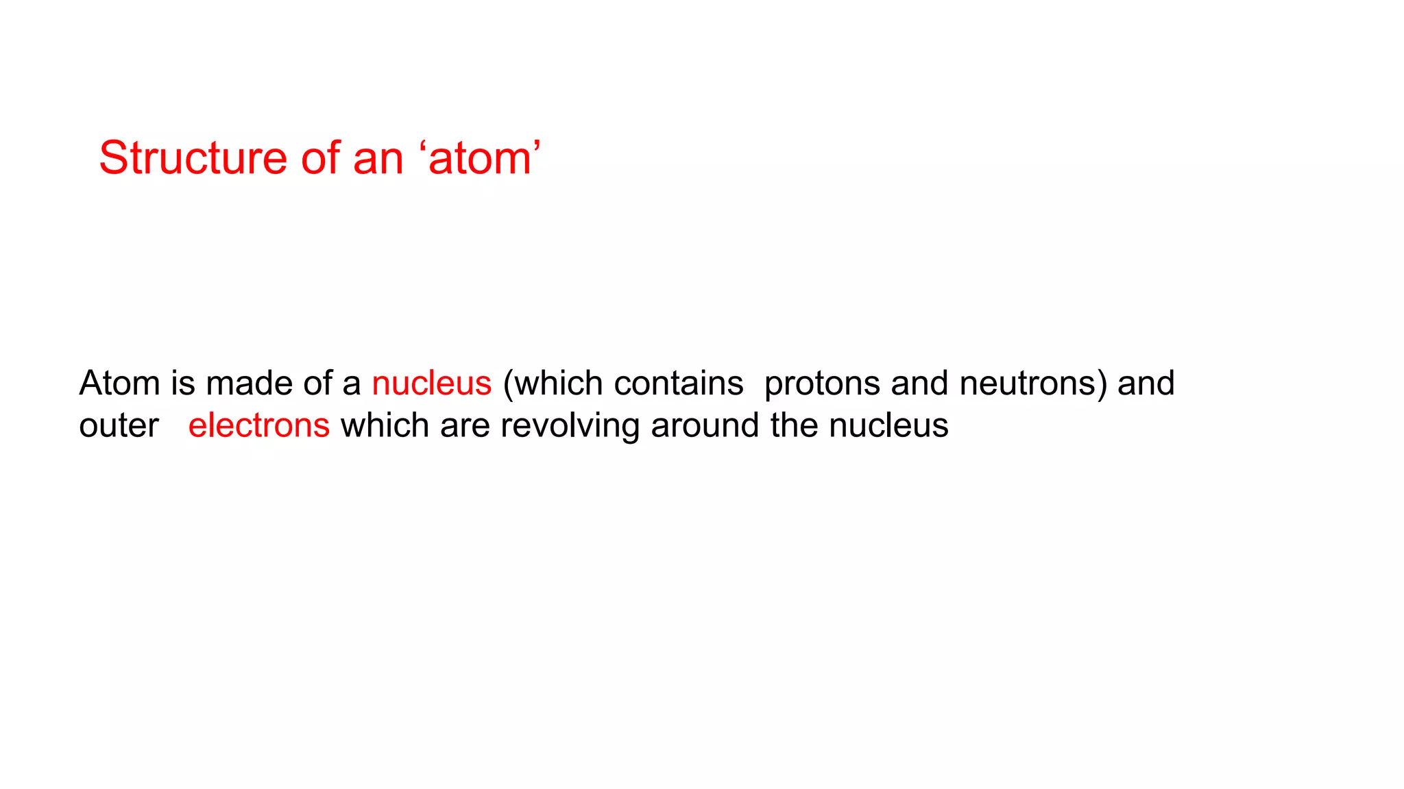 Atom is made of a nucleus (which contains protons and neutrons) and
outer electrons which are revolving around the nucleus
Structure of an ‘atom’
 