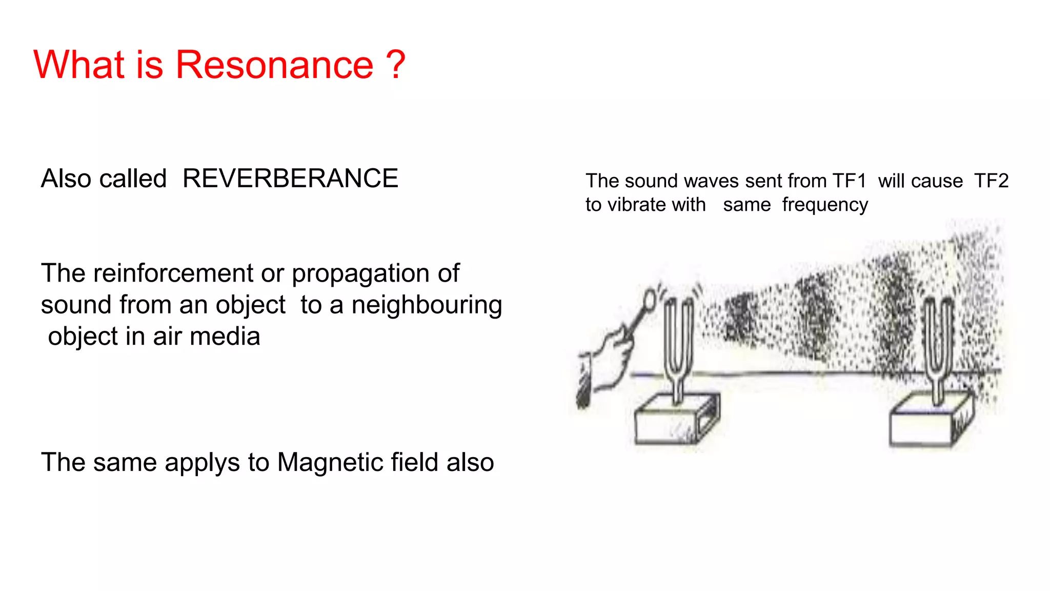 What is Resonance ?
Also called REVERBERANCE
The reinforcement or propagation of
sound from an object to a neighbouring
object in air media
The same applys to Magnetic field also
The sound waves sent from TF1 will cause TF2
to vibrate with same frequency
 