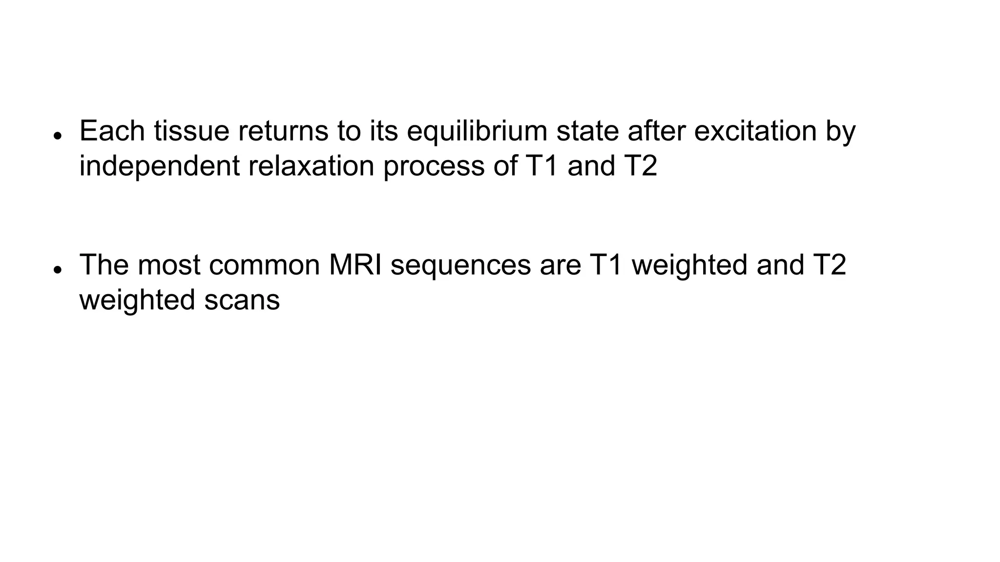 Each tissue returns to its equilibrium state after excitation by
independent relaxation process of T1 and T2
 The most common MRI sequences are T1 weighted and T2
weighted scans
 