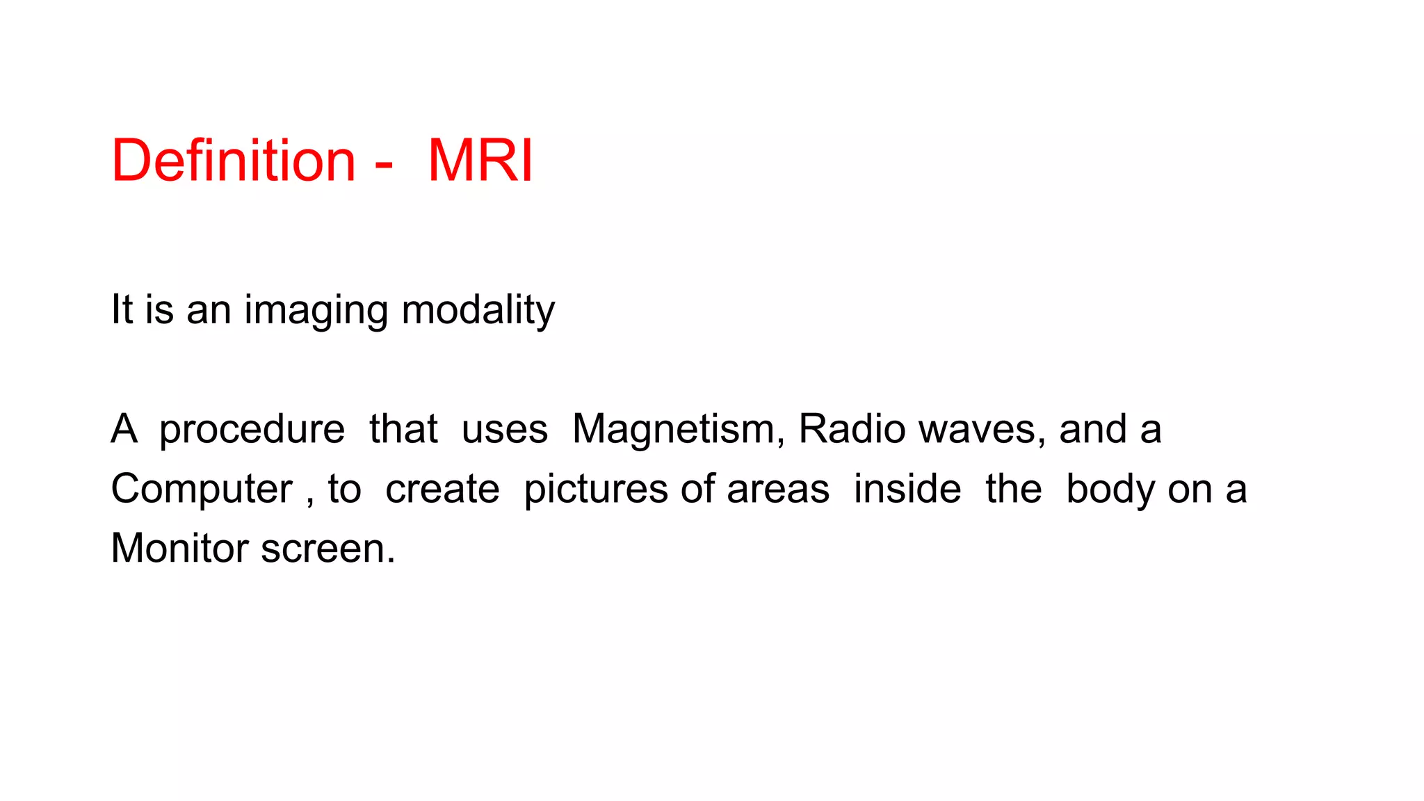 Definition - MRI
It is an imaging modality
A procedure that uses Magnetism, Radio waves, and a
Computer , to create pictures of areas inside the body on a
Monitor screen.
 