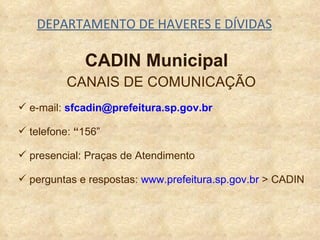 DEPARTAMENTO DE HAVERES E DÍVIDAS CANAIS DE COMUNICAÇÃO e-mail:  [email_address] telefone:  “ 156”  presencial: Praças de Atendimento perguntas e respostas:  www.prefeitura.sp.gov.br  > CADIN CADIN Municipal 