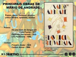 PRINCIPAIS OBRAS DE
MÁRIO DE ANDRADE
Poesia:
Há uma Gota de Sangue em
Cada Poema - 1917
Pauliceia Desvairada - 1922
Lira Paulistana - 1946
Projeto para capa,
DI CAVALCANTI
Poesia, conto, romance, ensaios,
crítica literária, epístolas, música.
Contos:
Primeiro Andar - 1926
Contos Novos - 1946
 