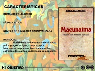 ROMANCE FOLCLÓRICO
FÁBULA MÍTICA
NOVELA DE CAVALARIA CARNAVALIZADA
RAPSÓDIA:
Modalidade poético-musical cultivada
pelos gregos antigos, composta por
fragmentos de poemas épicos e melodias
extraídas dos cantos tradicionais ou populares.
CARACTERÍSTICAS
 