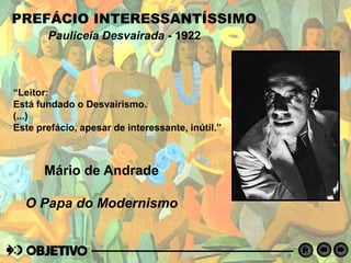PREFÁCIO INTERESSANTÍSSIMO
Pauliceia Desvairada - 1922
Mário de Andrade
O Papa do Modernismo
“Leitor:
Está fundado o Desvairismo.
(...)
Este prefácio, apesar de interessante, inútil.”
 