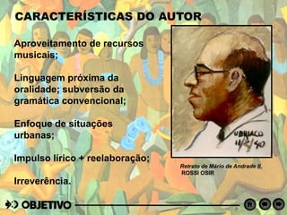CARACTERÍSTICAS DO AUTOR
Aproveitamento de recursos
musicais;
Linguagem próxima da
oralidade; subversão da
gramática convencional;
Enfoque de situações
urbanas;
Impulso lírico + reelaboração;
Irreverência.
Retrato de Mário de Andrade II,
ROSSI OSIR
 