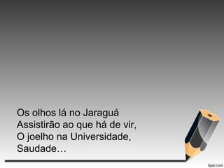 Os olhos lá no Jaraguá
Assistirão ao que há de vir,
O joelho na Universidade,
Saudade…

 