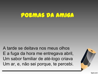 Poemas da amiga

A tarde se deitava nos meus olhos
E a fuga da hora me entregava abril,
Um sabor familiar de até-logo criava
Um ar, e, não sei porque, te percebi.

 