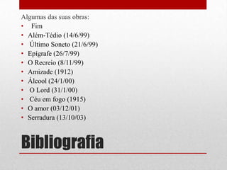 Bibliografia
Algumas das suas obras:
• Fim
• Além-Tédio (14/6/99)
• Último Soneto (21/6/99)
• Epígrafe (26/7/99)
• O Recreio (8/11/99)
• Amizade (1912)
• Álcool (24/1/00)
• O Lord (31/1/00)
• Céu em fogo (1915)
• O amor (03/12/01)
• Serradura (13/10/03)
 