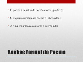 Análise Formal do Poema
• O poema é constituído por 2 estrofes (quadras);
• O esquema rimático do poema é : abba/cddc ;
• A rima em ambas as estrofes é interpolada;
 