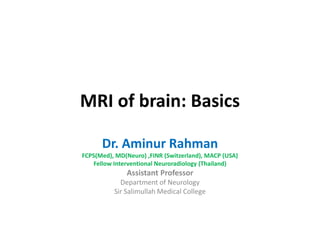 MRI of brain: Basics
Dr. Aminur Rahman
FCPS(Med), MD(Neuro) ,FINR (Switzerland), MACP (USA)
Fellow Interventional Neuroradiology (Thailand)
Assistant Professor
Department of Neurology
Sir Salimullah Medical College
 