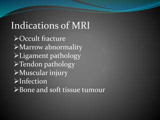 Indications of MRI
Occult fracture
Marrow abnormality
Ligament pathology
Tendon pathology
Muscular injury
Infection
Bone and soft tissue tumour
 