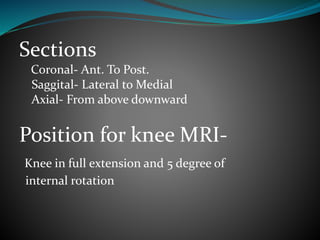 Sections
Coronal- Ant. To Post.
Saggital- Lateral to Medial
Axial- From above downward
Position for knee MRI-
Knee in full extension and 5 degree of
internal rotation
 