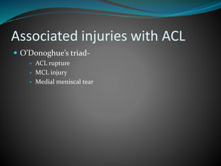 Associated injuries with ACL
 O’Donoghue’s triad-
 ACL rupture
 MCL injury
 Medial meniscal tear
 