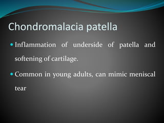 Chondromalacia patella
 Inflammation of underside of patella and
softening of cartilage.
 Common in young adults, can mimic meniscal
tear
 