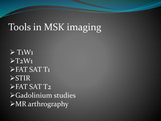 Tools in MSK imaging
 T1W1
T2W1
FAT SAT T1
STIR
FAT SAT T2
Gadolinium studies
MR arthrography
 
