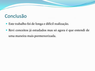 Conclusão
 Este trabalho foi de longa e difícil realização.

 Revi conceitos já estudados mas só agora é que entendi de
  uma maneira mais pormenorizada.
 