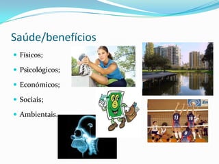 Saúde/benefícios
 Físicos;

 Psicológicos;

 Económicos;

 Sociais;

 Ambientais.
 