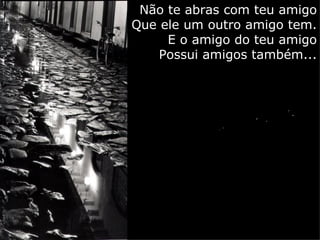 Não te abras com teu amigo
Que ele um outro amigo tem.
     E o amigo do teu amigo
    Possui amigos também...
 