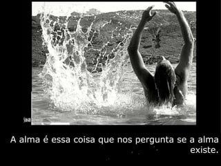 A alma é essa coisa que nos pergunta se a alma
                                        existe.
 