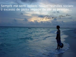 Sempre me senti isolado nessas reuniões sociais:
o excesso de gente impede de ver as pessoas...
 